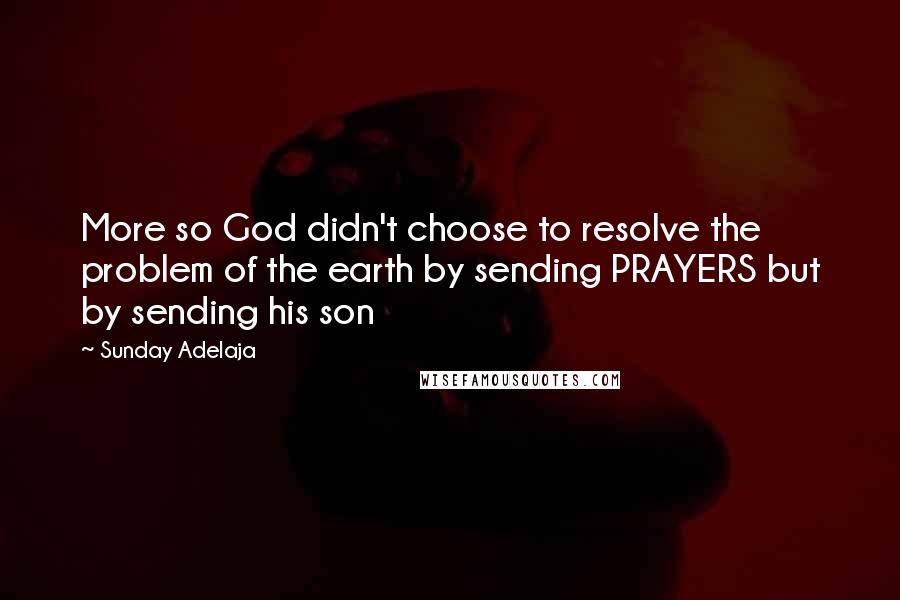 Sunday Adelaja Quotes: More so God didn't choose to resolve the problem of the earth by sending PRAYERS but by sending his son