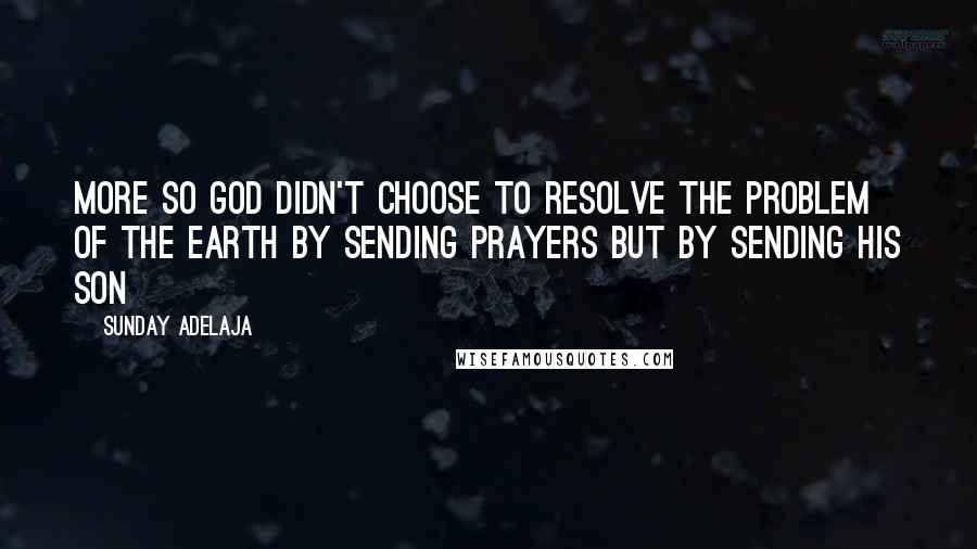 Sunday Adelaja Quotes: More so God didn't choose to resolve the problem of the earth by sending PRAYERS but by sending his son