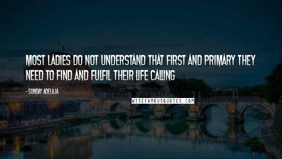 Sunday Adelaja Quotes: Most ladies do not understand that first and primary they need to find and fulfil their life calling