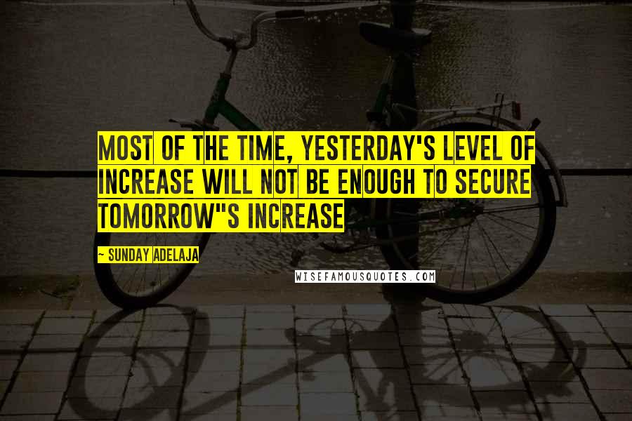 Sunday Adelaja Quotes: Most of the time, yesterday's level of increase will not be enough to secure tomorrow"s increase