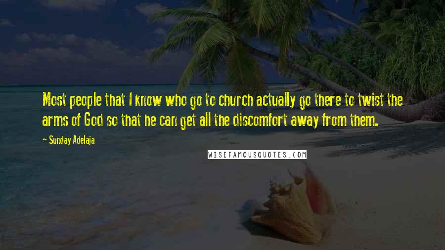 Sunday Adelaja Quotes: Most people that I know who go to church actually go there to twist the arms of God so that he can get all the discomfort away from them.