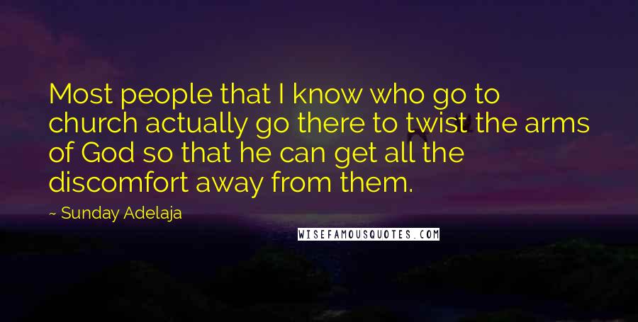 Sunday Adelaja Quotes: Most people that I know who go to church actually go there to twist the arms of God so that he can get all the discomfort away from them.