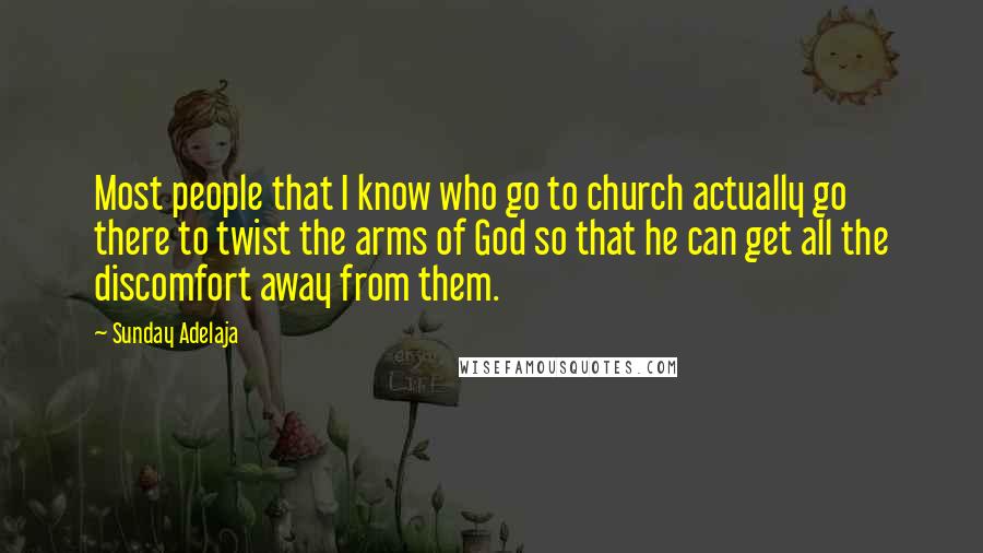 Sunday Adelaja Quotes: Most people that I know who go to church actually go there to twist the arms of God so that he can get all the discomfort away from them.