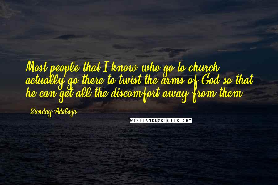 Sunday Adelaja Quotes: Most people that I know who go to church actually go there to twist the arms of God so that he can get all the discomfort away from them.