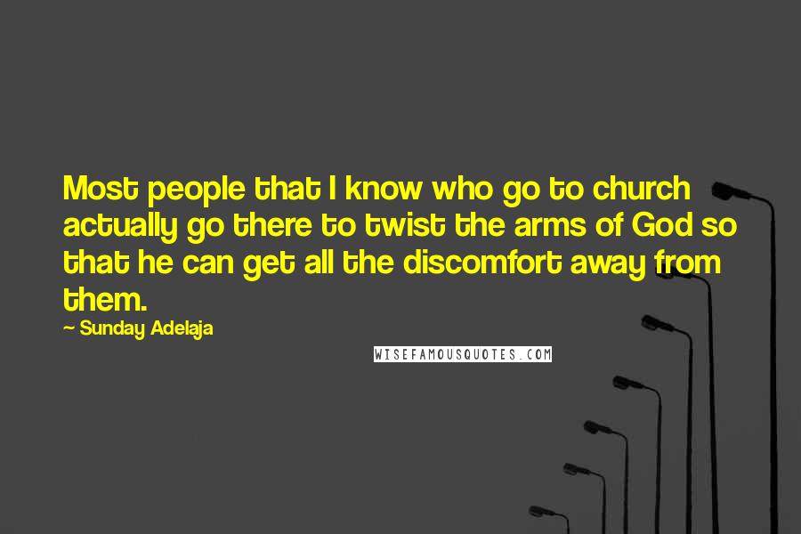Sunday Adelaja Quotes: Most people that I know who go to church actually go there to twist the arms of God so that he can get all the discomfort away from them.