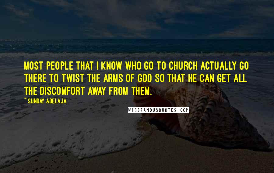 Sunday Adelaja Quotes: Most people that I know who go to church actually go there to twist the arms of God so that he can get all the discomfort away from them.