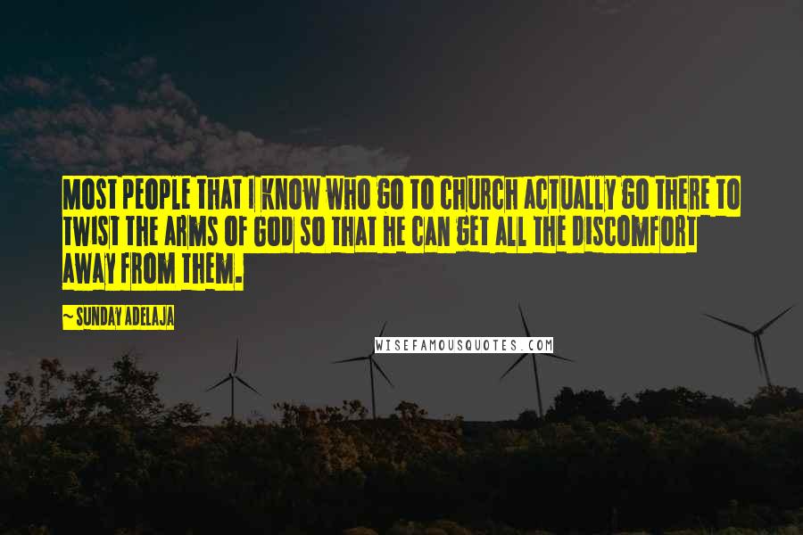 Sunday Adelaja Quotes: Most people that I know who go to church actually go there to twist the arms of God so that he can get all the discomfort away from them.