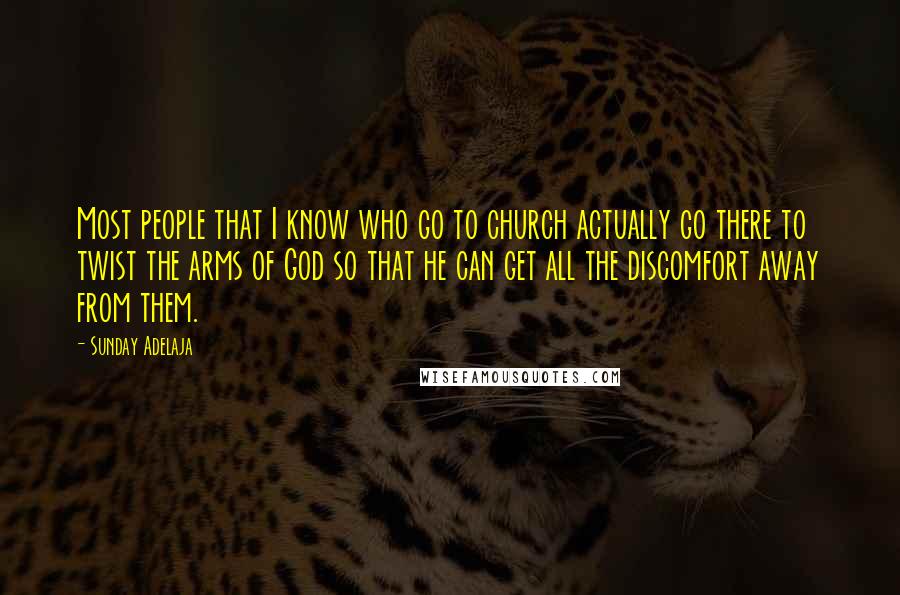 Sunday Adelaja Quotes: Most people that I know who go to church actually go there to twist the arms of God so that he can get all the discomfort away from them.