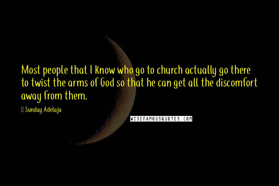 Sunday Adelaja Quotes: Most people that I know who go to church actually go there to twist the arms of God so that he can get all the discomfort away from them.