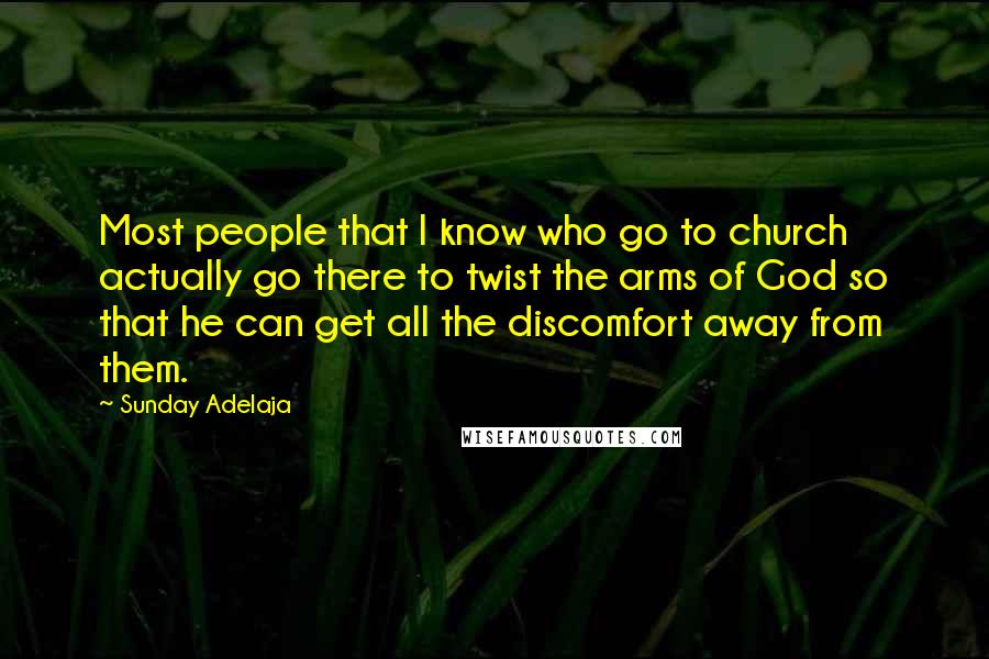 Sunday Adelaja Quotes: Most people that I know who go to church actually go there to twist the arms of God so that he can get all the discomfort away from them.