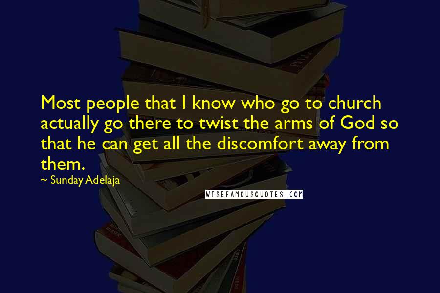 Sunday Adelaja Quotes: Most people that I know who go to church actually go there to twist the arms of God so that he can get all the discomfort away from them.
