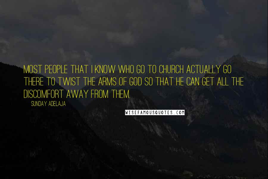 Sunday Adelaja Quotes: Most people that I know who go to church actually go there to twist the arms of God so that he can get all the discomfort away from them.