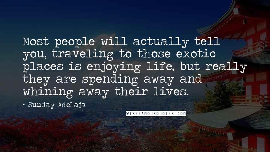 Sunday Adelaja Quotes: Most people will actually tell you, traveling to those exotic places is enjoying life, but really they are spending away and whining away their lives.