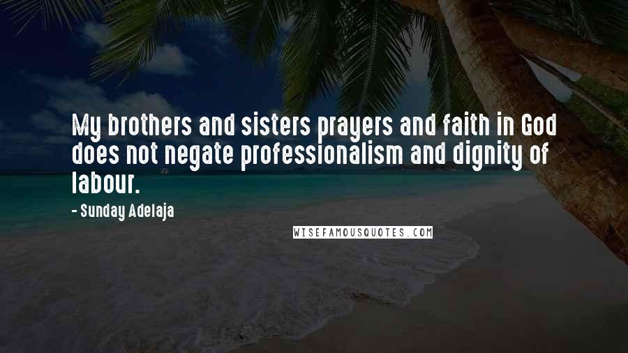 Sunday Adelaja Quotes: My brothers and sisters prayers and faith in God does not negate professionalism and dignity of labour.