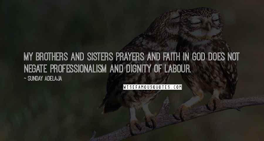 Sunday Adelaja Quotes: My brothers and sisters prayers and faith in God does not negate professionalism and dignity of labour.