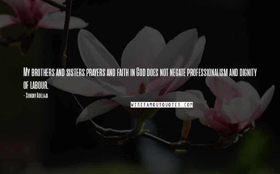 Sunday Adelaja Quotes: My brothers and sisters prayers and faith in God does not negate professionalism and dignity of labour.