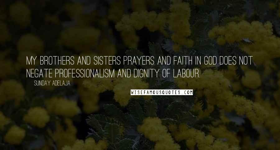 Sunday Adelaja Quotes: My brothers and sisters prayers and faith in God does not negate professionalism and dignity of labour.