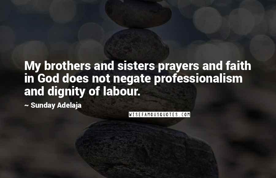 Sunday Adelaja Quotes: My brothers and sisters prayers and faith in God does not negate professionalism and dignity of labour.