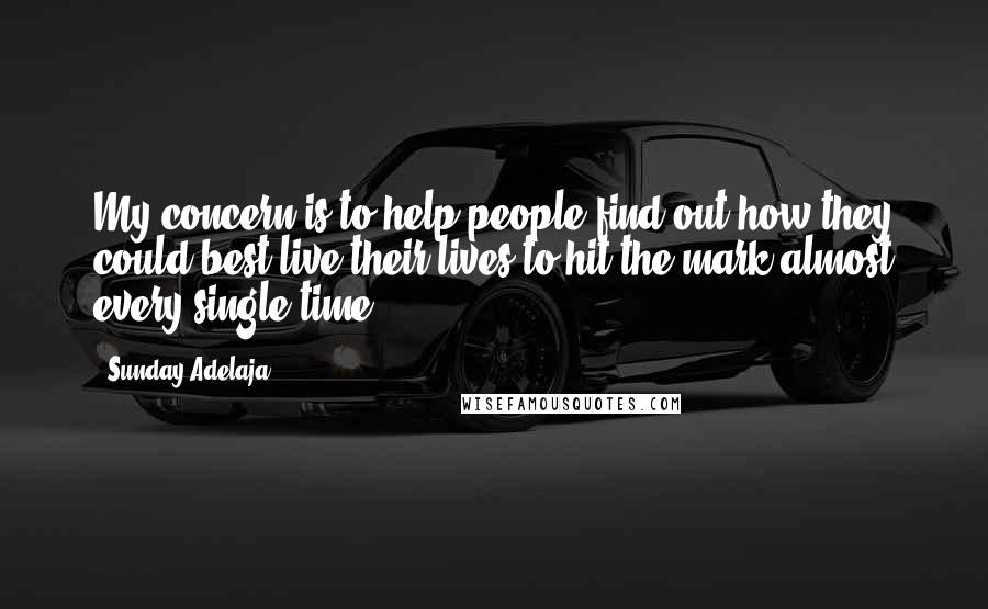 Sunday Adelaja Quotes: My concern is to help people find out how they could best live their lives to hit the mark almost every single time.