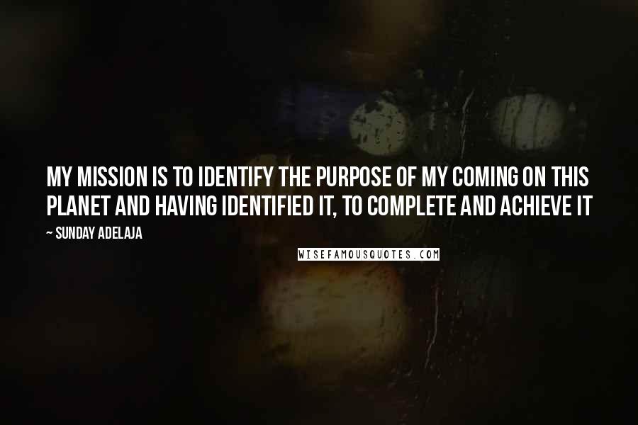 Sunday Adelaja Quotes: My mission is to identify the purpose of my coming on this planet and having identified it, to complete and achieve it