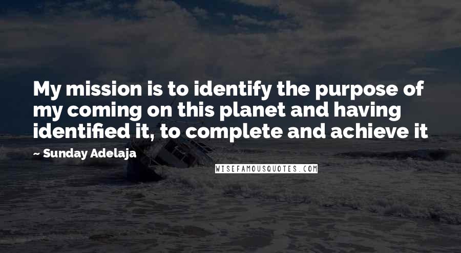 Sunday Adelaja Quotes: My mission is to identify the purpose of my coming on this planet and having identified it, to complete and achieve it
