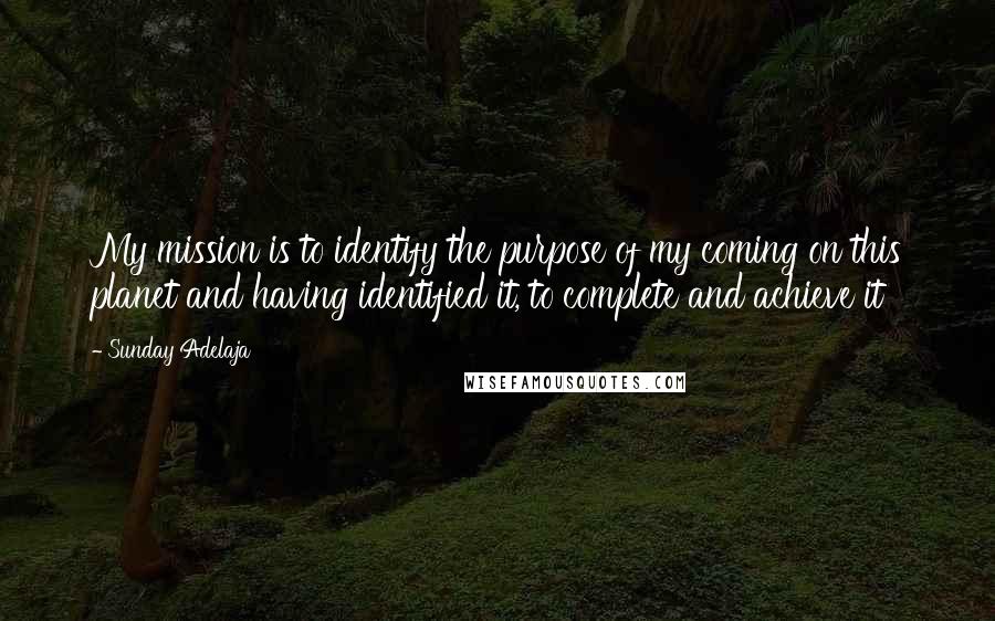 Sunday Adelaja Quotes: My mission is to identify the purpose of my coming on this planet and having identified it, to complete and achieve it