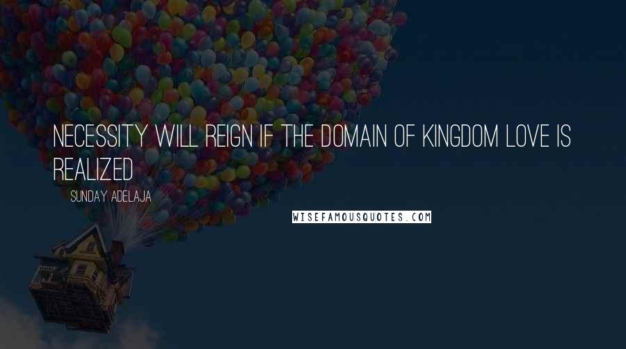 Sunday Adelaja Quotes: Necessity will reign if the domain of kingdom love is realized