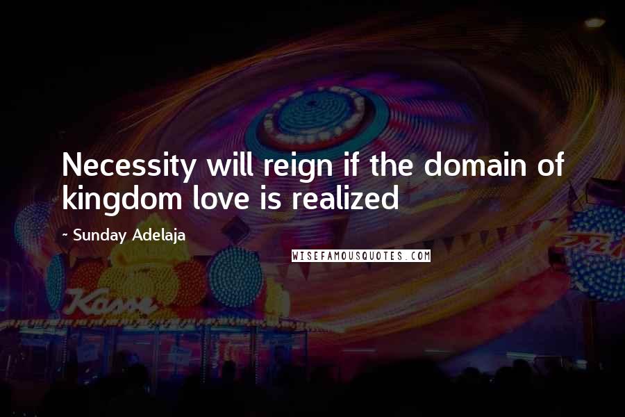 Sunday Adelaja Quotes: Necessity will reign if the domain of kingdom love is realized