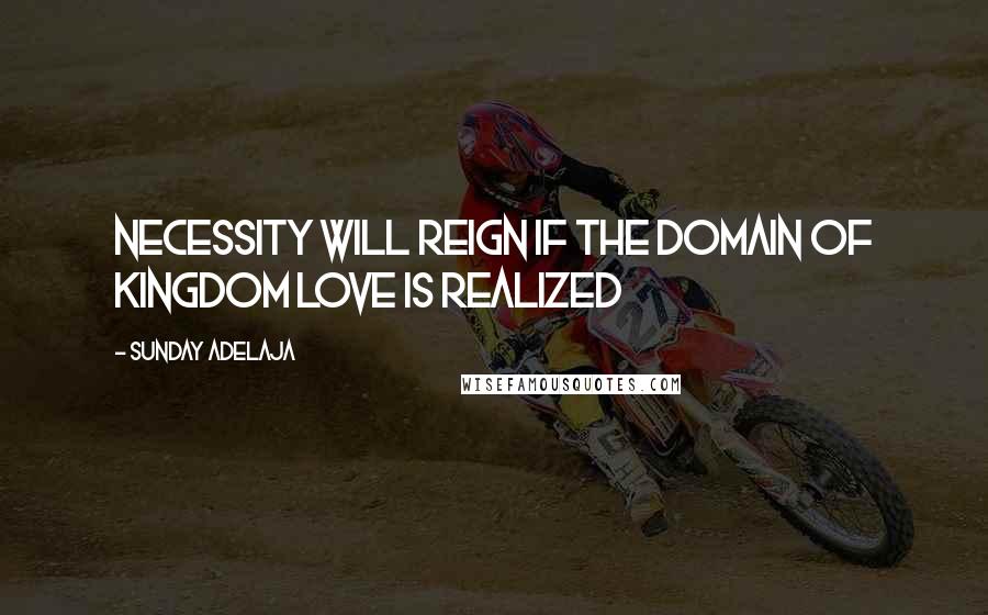 Sunday Adelaja Quotes: Necessity will reign if the domain of kingdom love is realized