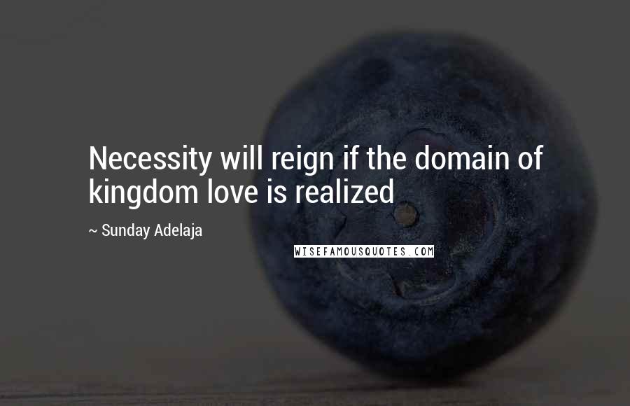 Sunday Adelaja Quotes: Necessity will reign if the domain of kingdom love is realized