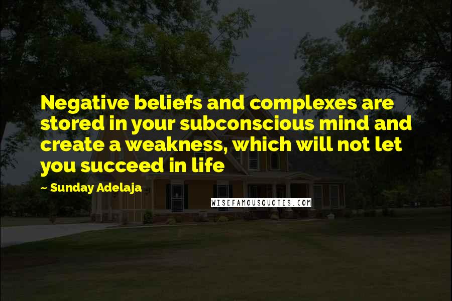 Sunday Adelaja Quotes: Negative beliefs and complexes are stored in your subconscious mind and create a weakness, which will not let you succeed in life