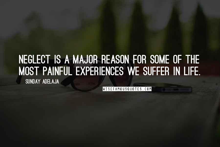 Sunday Adelaja Quotes: Neglect is a major reason for some of the most painful experiences we suffer in life.