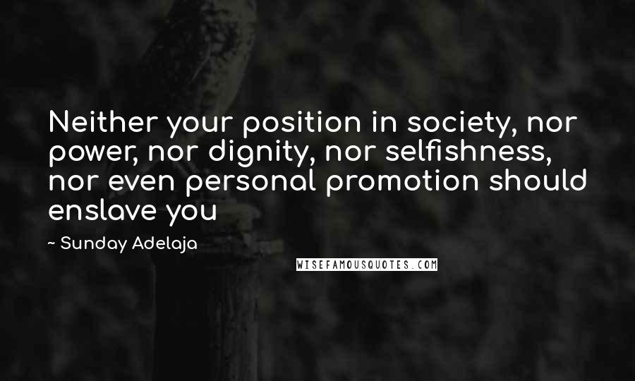 Sunday Adelaja Quotes: Neither your position in society, nor power, nor dignity, nor selfishness, nor even personal promotion should enslave you