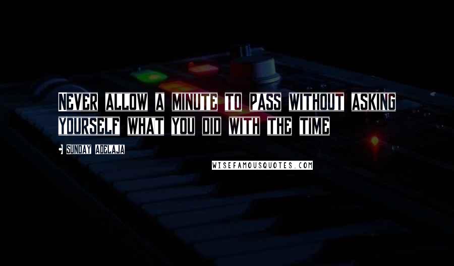 Sunday Adelaja Quotes: Never allow a minute to pass without asking yourself what you did with the time