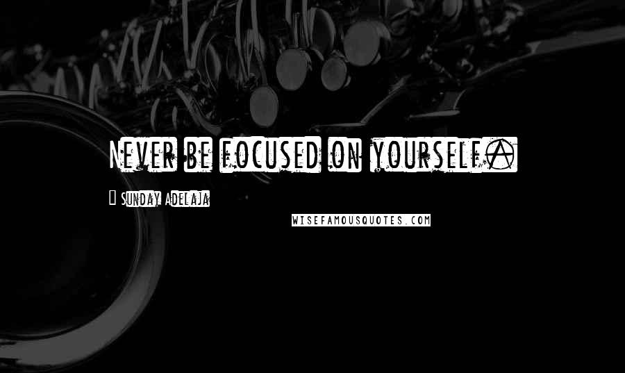 Sunday Adelaja Quotes: Never be focused on yourself.