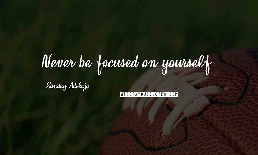 Sunday Adelaja Quotes: Never be focused on yourself.