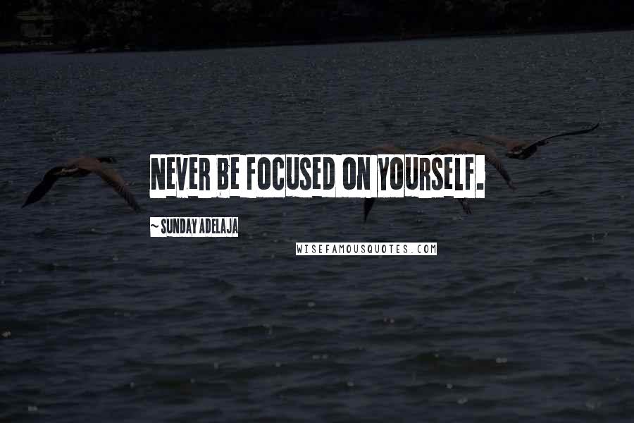 Sunday Adelaja Quotes: Never be focused on yourself.