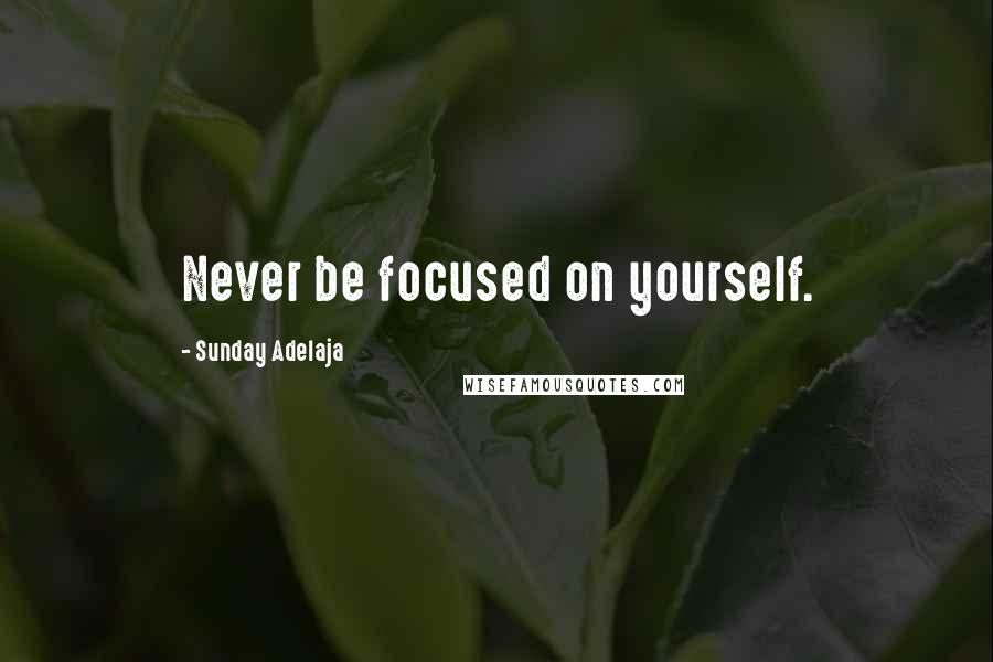Sunday Adelaja Quotes: Never be focused on yourself.