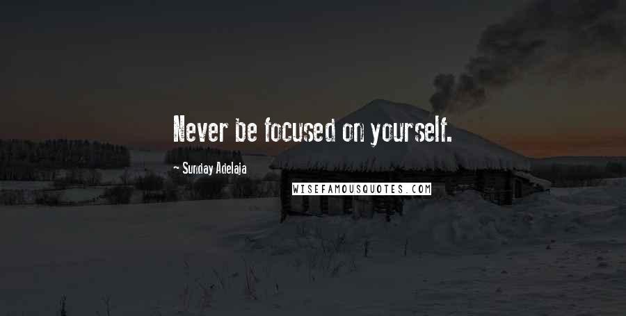 Sunday Adelaja Quotes: Never be focused on yourself.