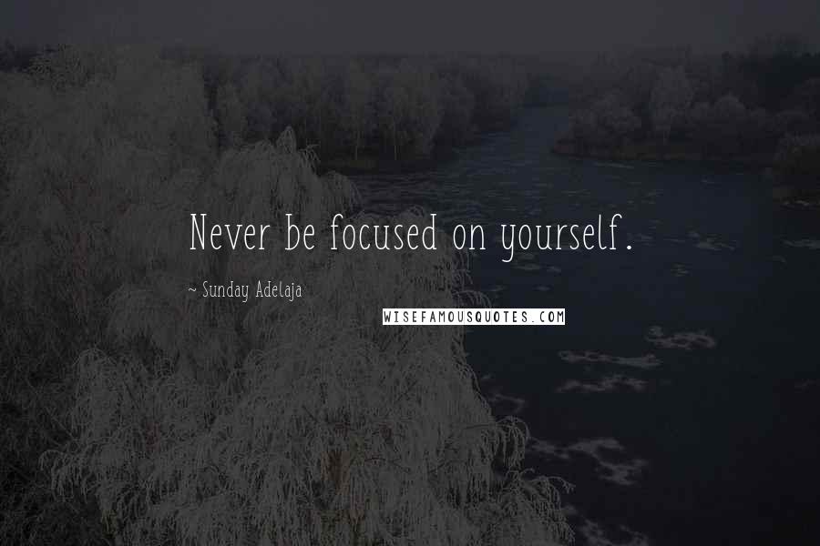 Sunday Adelaja Quotes: Never be focused on yourself.