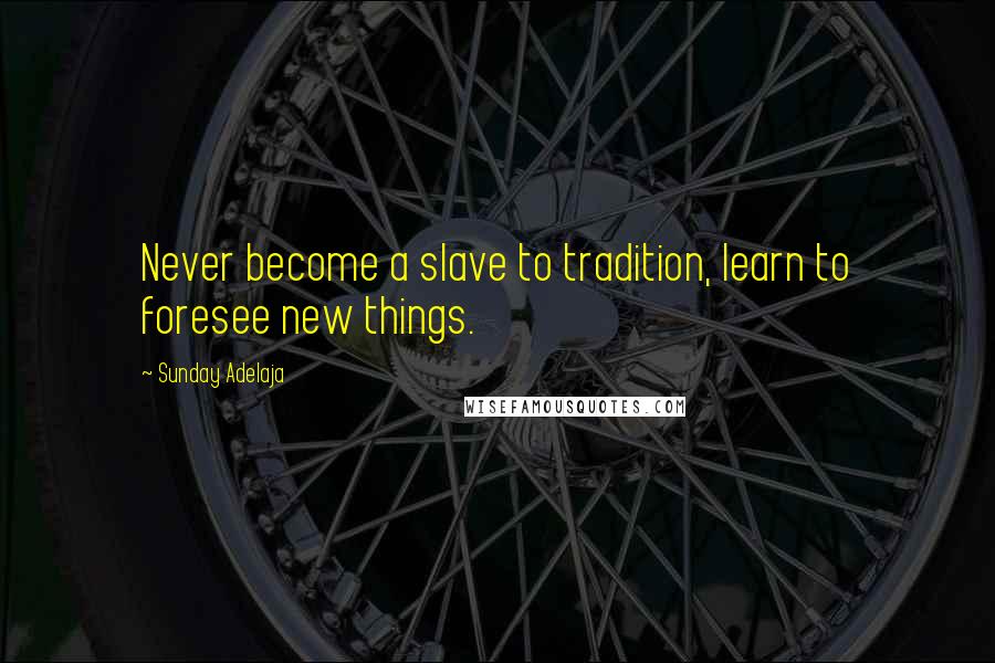 Sunday Adelaja Quotes: Never become a slave to tradition, learn to foresee new things.