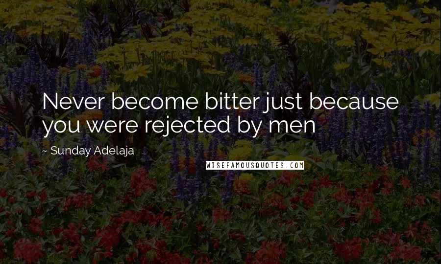 Sunday Adelaja Quotes: Never become bitter just because you were rejected by men