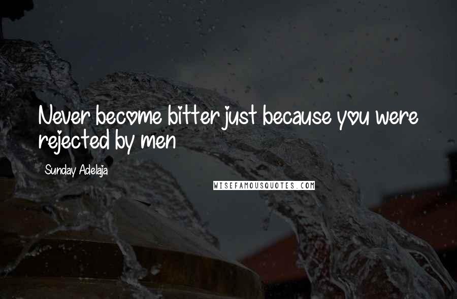 Sunday Adelaja Quotes: Never become bitter just because you were rejected by men