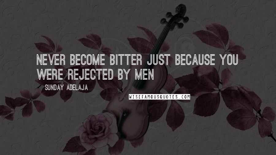 Sunday Adelaja Quotes: Never become bitter just because you were rejected by men