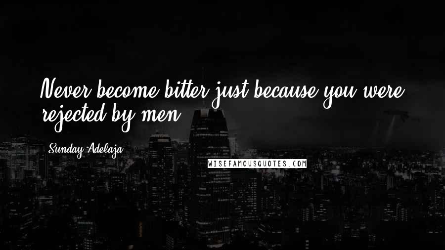 Sunday Adelaja Quotes: Never become bitter just because you were rejected by men