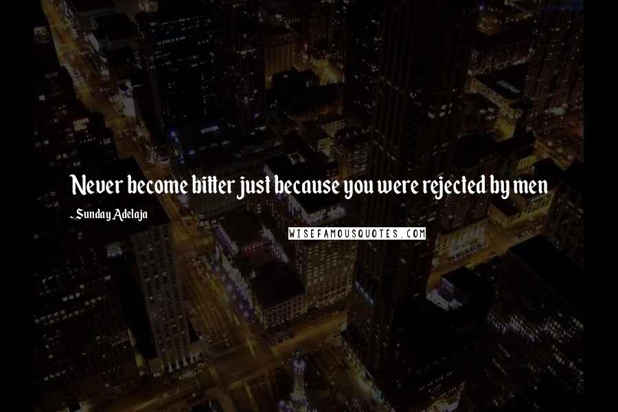 Sunday Adelaja Quotes: Never become bitter just because you were rejected by men