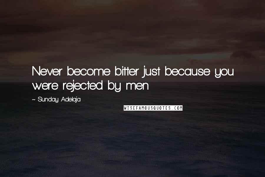 Sunday Adelaja Quotes: Never become bitter just because you were rejected by men