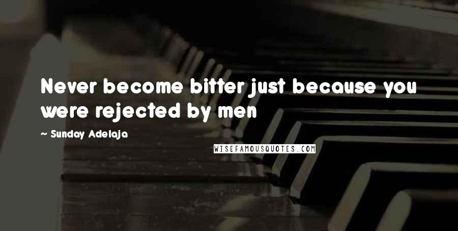 Sunday Adelaja Quotes: Never become bitter just because you were rejected by men