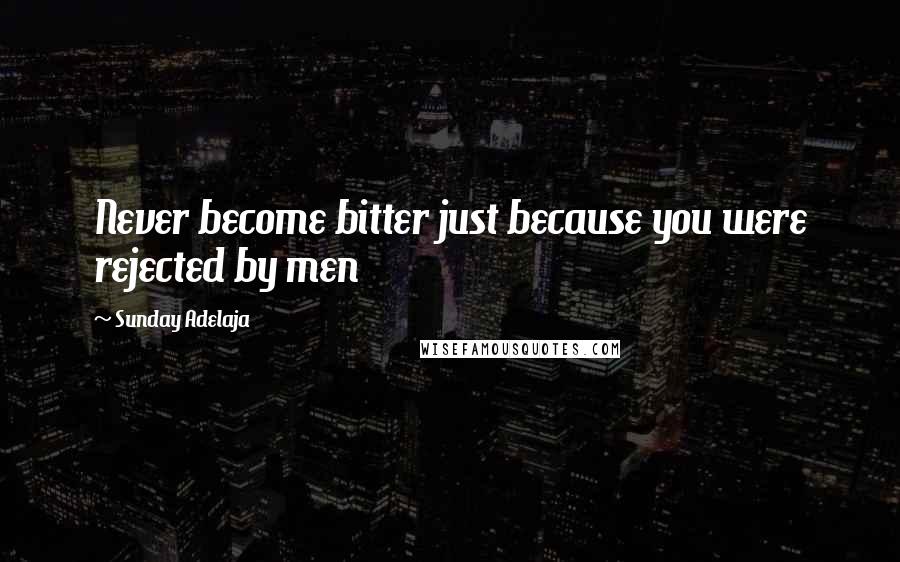 Sunday Adelaja Quotes: Never become bitter just because you were rejected by men