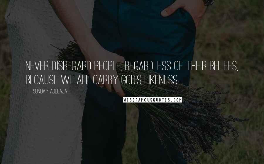 Sunday Adelaja Quotes: Never disregard people, regardless of their beliefs, because we all carry God's likeness